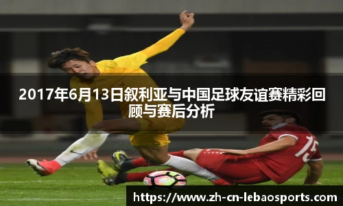 2017年6月13日叙利亚与中国足球友谊赛精彩回顾与赛后分析